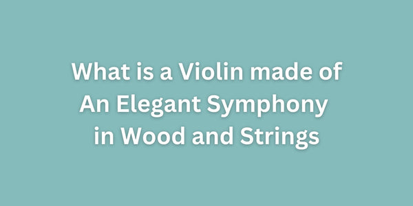 What is a Violin made of: An Elegant Symphony in Wood and Strings